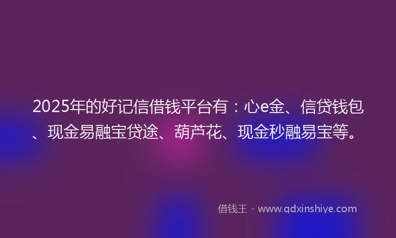 2025年的好记信借钱平台有：心e金、信贷钱包、现金易融宝贷途、葫芦花、现金秒融易宝等。