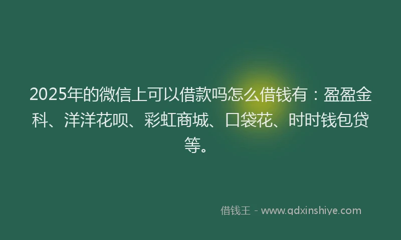 2025年的微信上可以借款吗怎么借钱有：盈盈金科、洋洋花呗、彩虹商城、口袋花、时时钱包贷等。