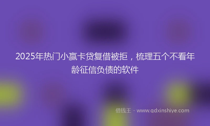 2025年热门小赢卡贷复借被拒，梳理五个不看年龄征信负债的软件