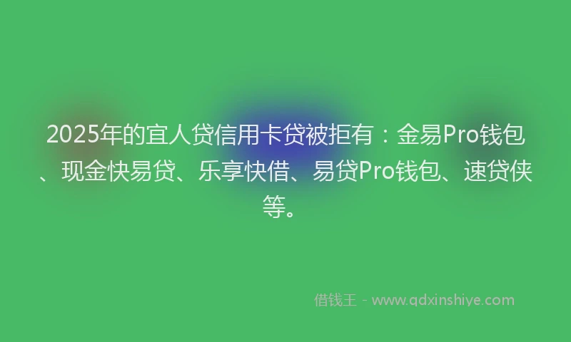 2025年的宜人贷信用卡贷被拒有：金易Pro钱包、现金快易贷、乐享快借、易贷Pro钱包、速贷侠等。