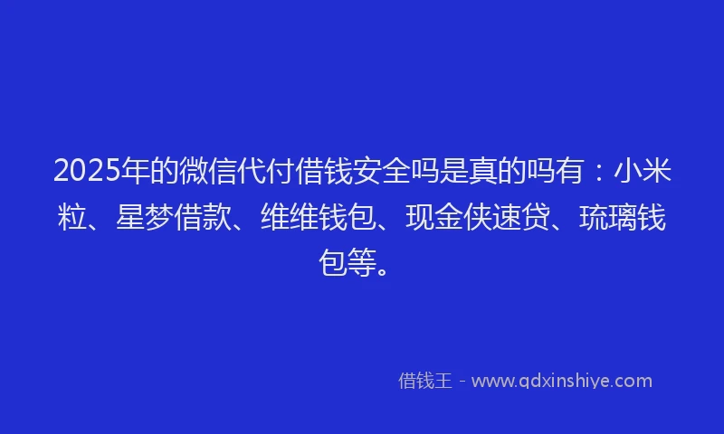2025年的微信代付借钱安全吗是真的吗有：小米粒、星梦借款、维维钱包、现金侠速贷、琉璃钱包等。