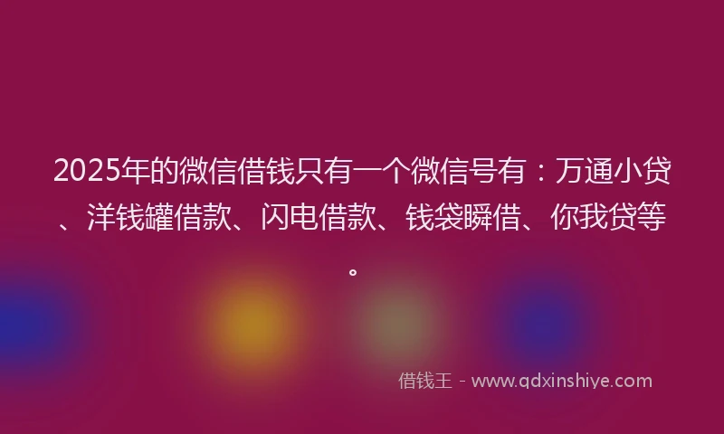 2025年的微信借钱只有一个微信号有：万通小贷、洋钱罐借款、闪电借款、钱袋瞬借、你我贷等。