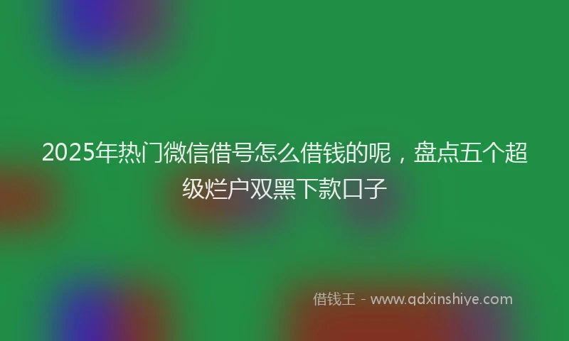 2025年热门微信借号怎么借钱的呢，盘点五个超级烂户双黑下款口子