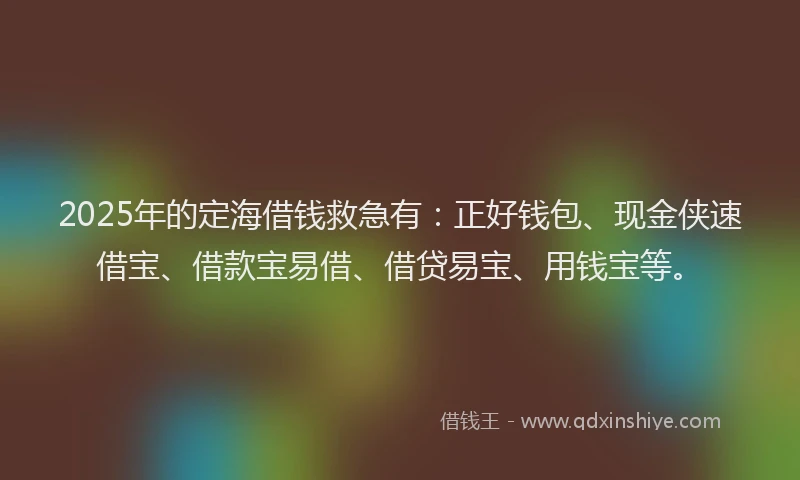 2025年的定海借钱救急有：正好钱包、现金侠速借宝、借款宝易借、借贷易宝、用钱宝等。