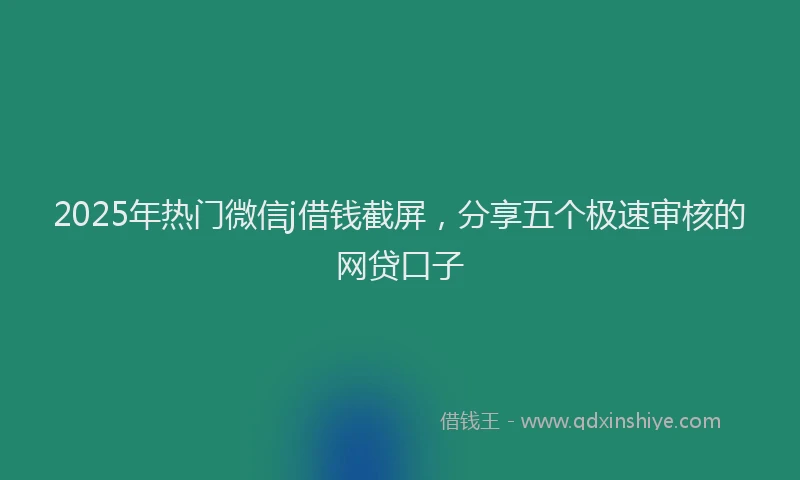 2025年热门微信j借钱截屏，分享五个极速审核的网贷口子