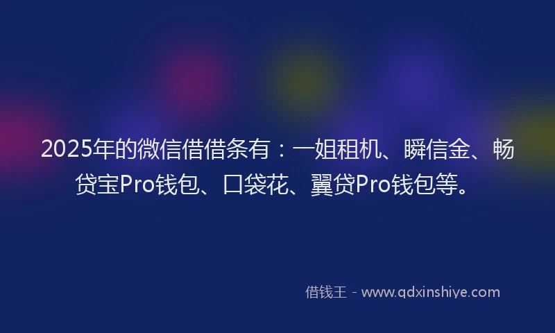 2025年的微信借借条有：一姐租机、瞬信金、畅贷宝Pro钱包、口袋花、翼贷Pro钱包等。