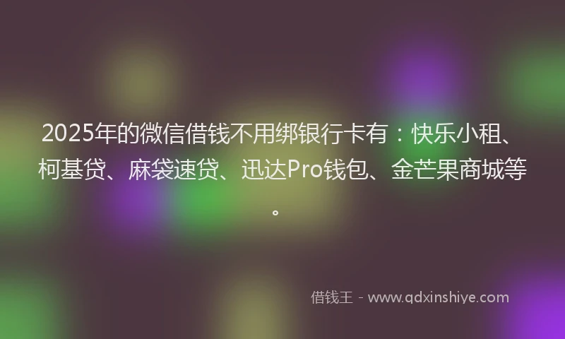 2025年的微信借钱不用绑银行卡有：快乐小租、柯基贷、麻袋速贷、迅达Pro钱包、金芒果商城等。