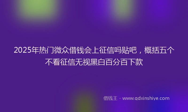 2025年热门微众借钱会上征信吗贴吧，概括五个不看征信无视黑白百分百下款