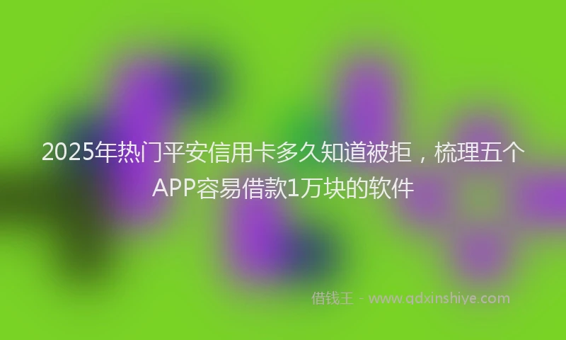 2025年热门平安信用卡多久知道被拒，梳理五个APP容易借款1万块的软件