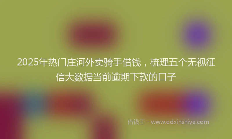2025年热门庄河外卖骑手借钱，梳理五个无视征信大数据当前逾期下款的口子