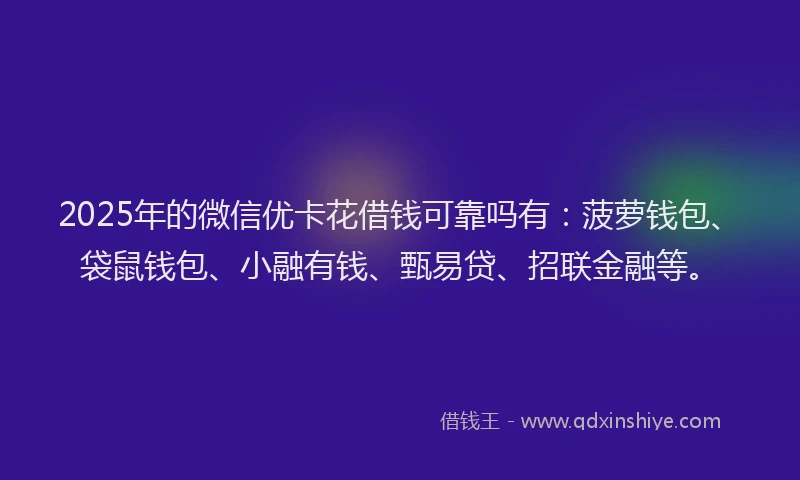 2025年的微信优卡花借钱可靠吗有：菠萝钱包、袋鼠钱包、小融有钱、甄易贷、招联金融等。