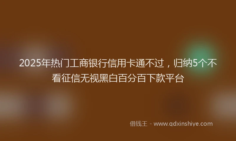 2025年热门工商银行信用卡通不过，归纳5个不看征信无视黑白百分百下款平台