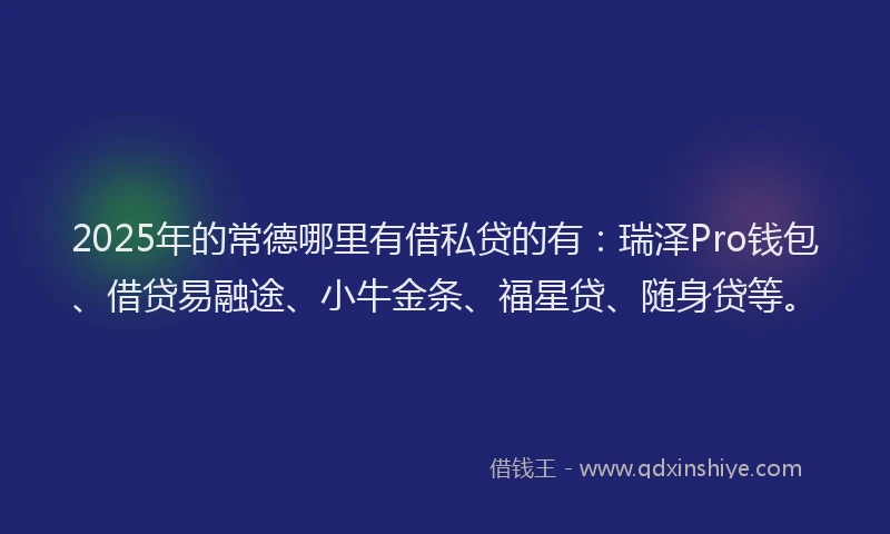 2025年的常德哪里有借私贷的有：瑞泽Pro钱包、借贷易融途、小牛金条、福星贷、随身贷等。