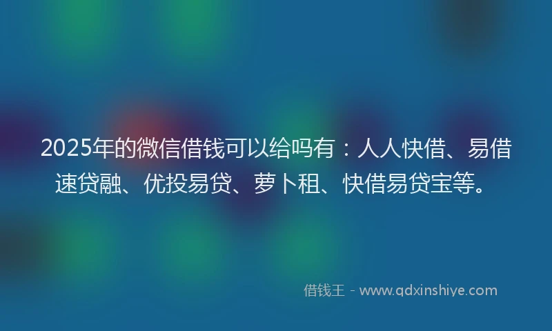 2025年的微信借钱可以给吗有：人人快借、易借速贷融、优投易贷、萝卜租、快借易贷宝等。