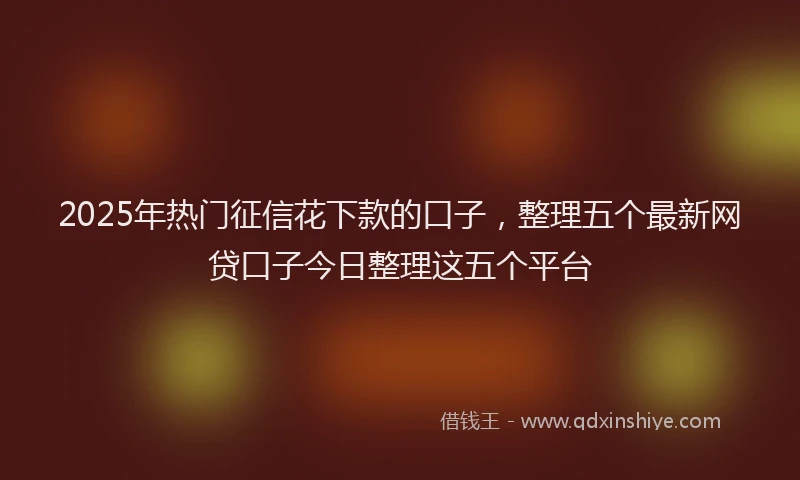 2025年热门征信花下款的口子，整理五个最新网贷口子今日整理这五个平台