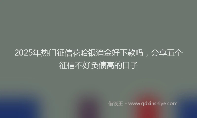 2025年热门征信花哈银消金好下款吗，分享五个征信不好负债高的口子