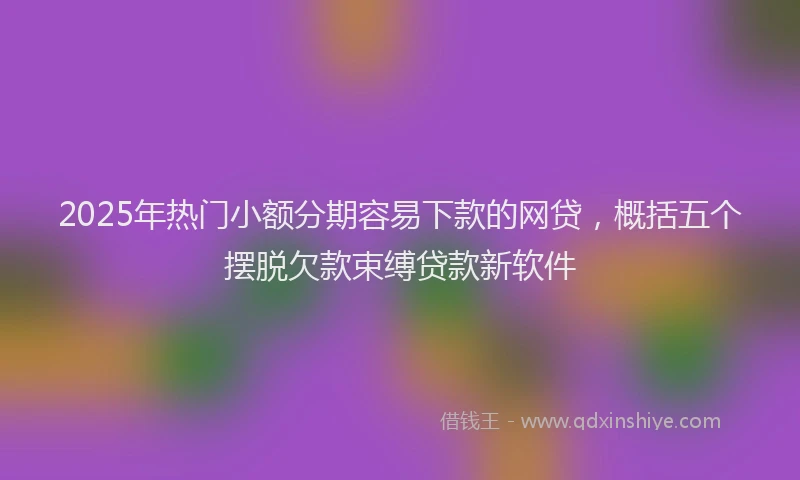 2025年热门小额分期容易下款的网贷，概括五个摆脱欠款束缚贷款新软件