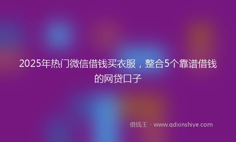 2025年热门微信借钱买衣服，整合5个靠谱借钱的网贷口子
