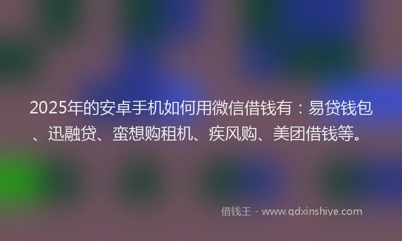 2025年的安卓手机如何用微信借钱有：易贷钱包、迅融贷、蛮想购租机、疾风购、美团借钱等。