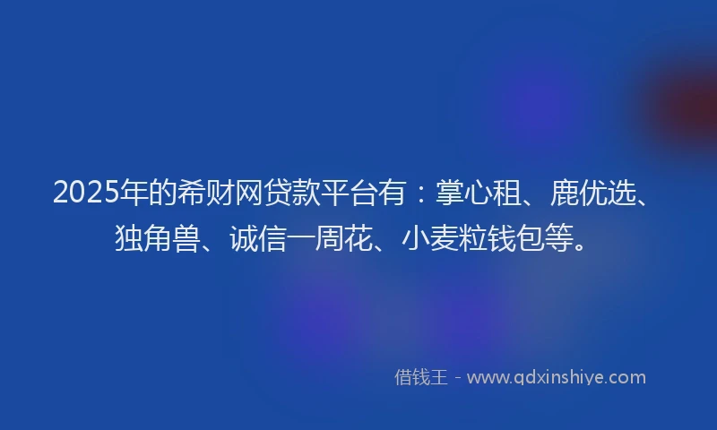 2025年的希财网贷款平台有：掌心租、鹿优选、独角兽、诚信一周花、小麦粒钱包等。