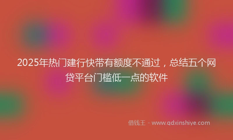 2025年热门建行快带有额度不通过，总结五个网贷平台门槛低一点的软件