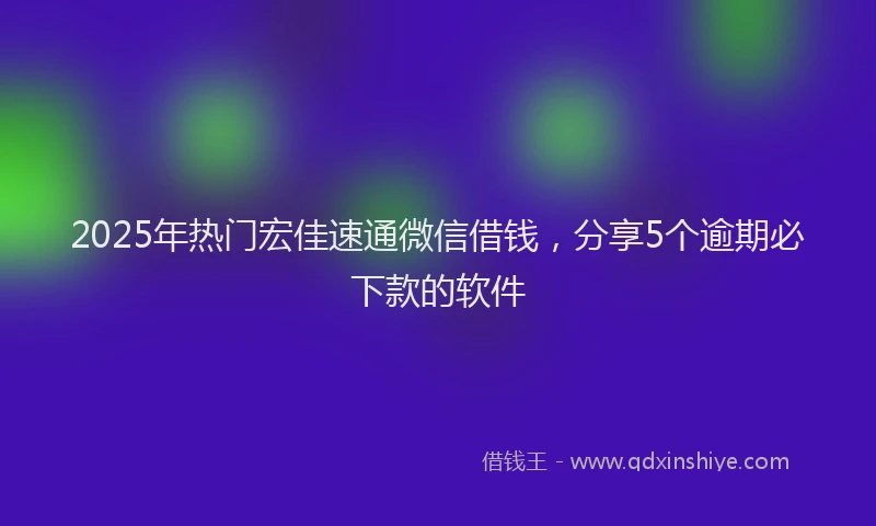 2025年热门宏佳速通微信借钱，分享5个逾期必下款的软件