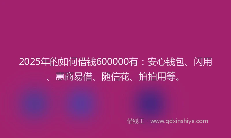 2025年的如何借钱600000有：安心钱包、闪用、惠商易借、随信花、拍拍用等。