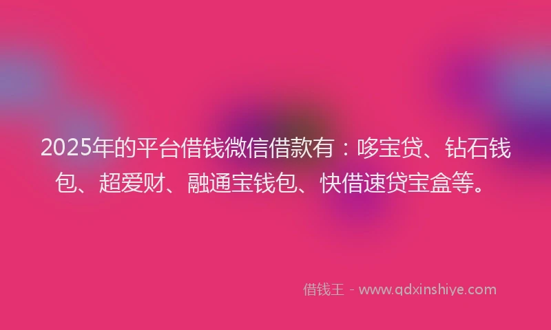 2025年的平台借钱微信借款有：哆宝贷、钻石钱包、超爱财、融通宝钱包、快借速贷宝盒等。