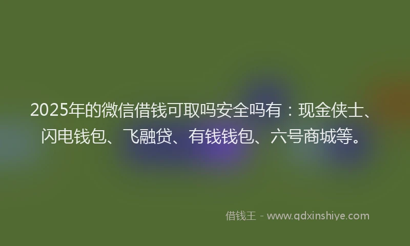 2025年的微信借钱可取吗安全吗有：现金侠士、闪电钱包、飞融贷、有钱钱包、六号商城等。
