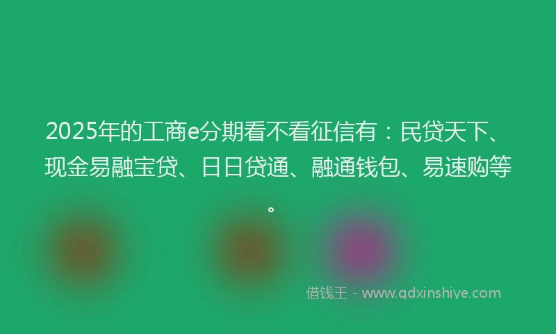 2025年的工商e分期看不看征信有：民贷天下、现金易融宝贷、日日贷通、融通钱包、易速购等。