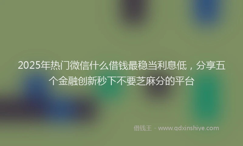 2025年热门微信什么借钱最稳当利息低，分享五个金融创新秒下不要芝麻分的平台