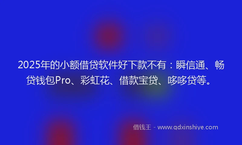 2025年的小额借贷软件好下款不有：瞬信通、畅贷钱包Pro、彩虹花、借款宝贷、哆哆贷等。