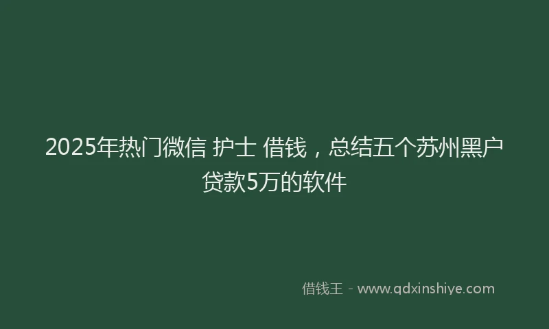 2025年热门微信 护士 借钱，总结五个苏州黑户贷款5万的软件