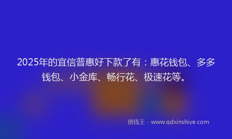 2025年的宜信普惠好下款了有：惠花钱包、多多钱包、小金库、畅行花、极速花等。