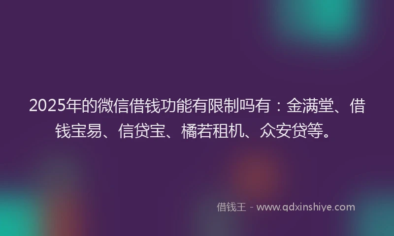 2025年的微信借钱功能有限制吗有：金满堂、借钱宝易、信贷宝、橘若租机、众安贷等。