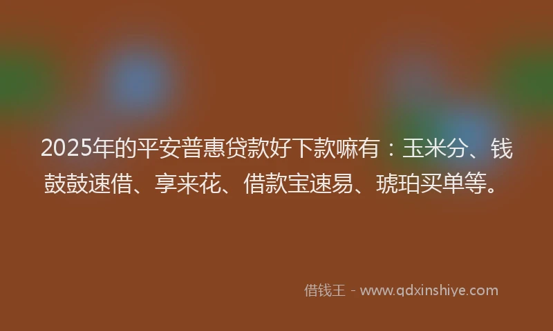 2025年的平安普惠贷款好下款嘛有：玉米分、钱鼓鼓速借、享来花、借款宝速易、琥珀买单等。