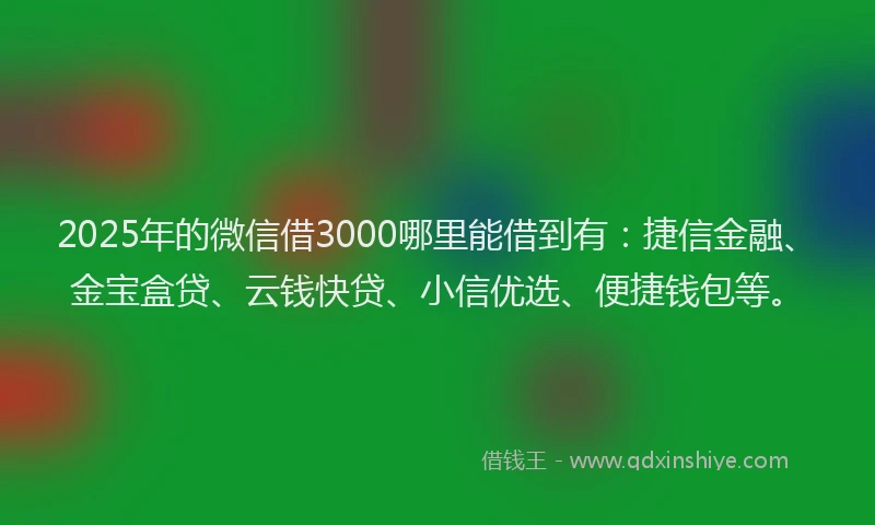 2025年的微信借3000哪里能借到有：捷信金融、金宝盒贷、云钱快贷、小信优选、便捷钱包等。