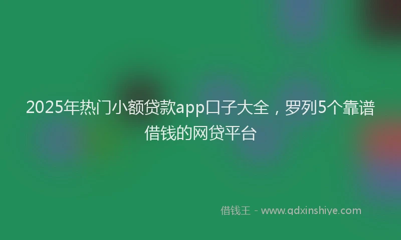 2025年热门小额贷款app口子大全，罗列5个靠谱借钱的网贷平台