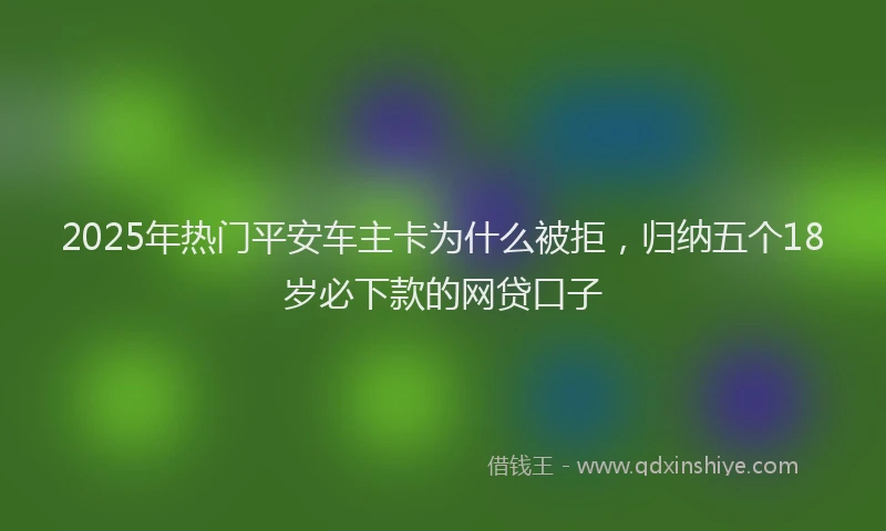 2025年热门平安车主卡为什么被拒，归纳五个18岁必下款的网贷口子