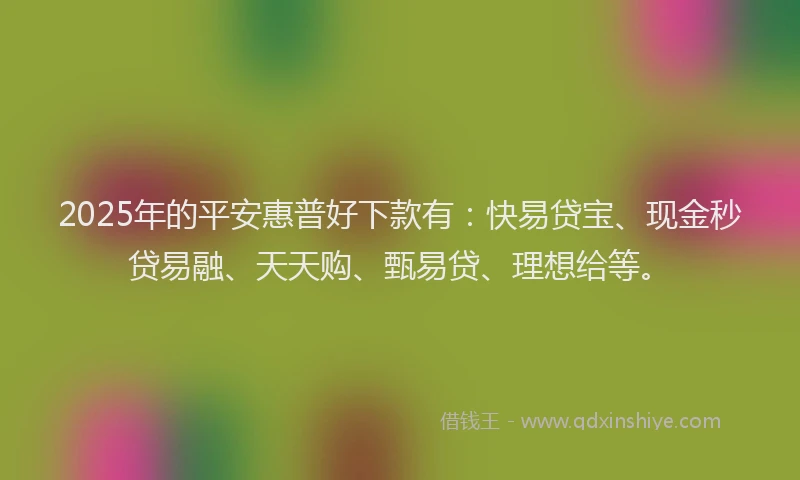 2025年的平安惠普好下款有：快易贷宝、现金秒贷易融、天天购、甄易贷、理想给等。