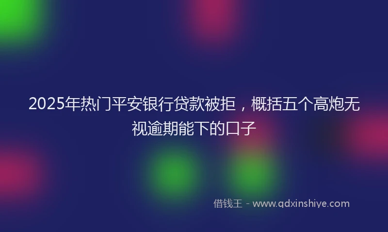 2025年热门平安银行贷款被拒，概括五个高炮无视逾期能下的口子