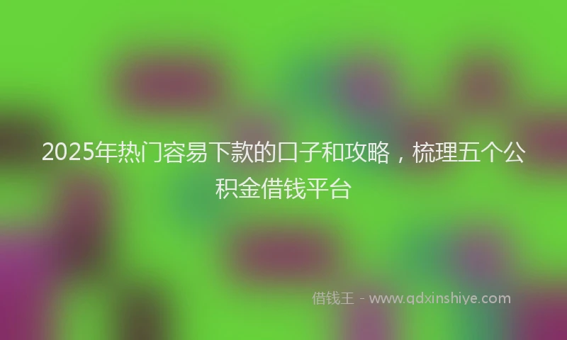 2025年热门容易下款的口子和攻略，梳理五个公积金借钱平台