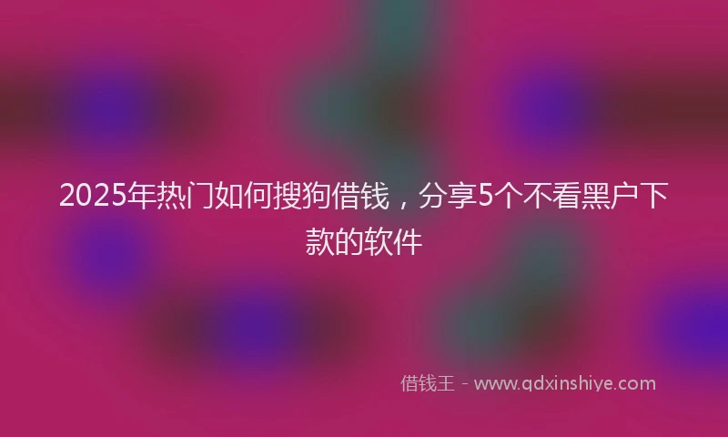 2025年热门如何搜狗借钱，分享5个不看黑户下款的软件
