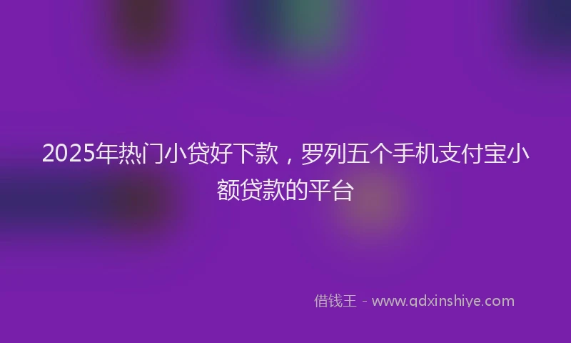 2025年热门小贷好下款，罗列五个手机支付宝小额贷款的平台