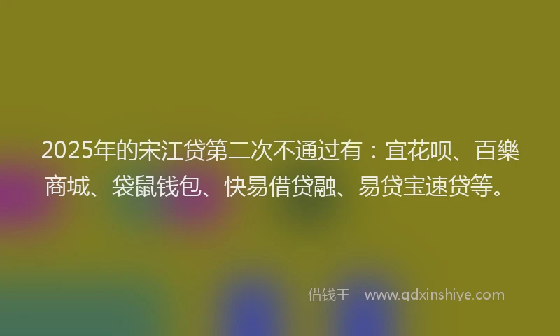 2025年的宋江贷第二次不通过有：宜花呗、百樂商城、袋鼠钱包、快易借贷融、易贷宝速贷等。