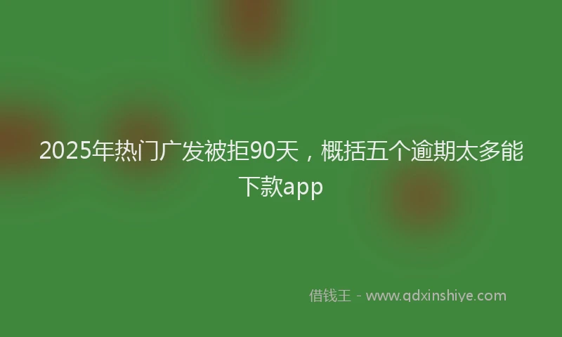 2025年热门广发被拒90天，概括五个逾期太多能下款app