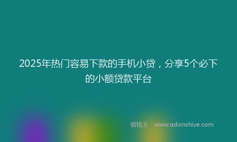 2025年热门容易下款的手机小贷，分享5个必下的小额贷款平台