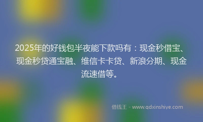 2025年的好钱包半夜能下款吗有：现金秒借宝、现金秒贷通宝融、维信卡卡贷、新浪分期、现金流速借等。