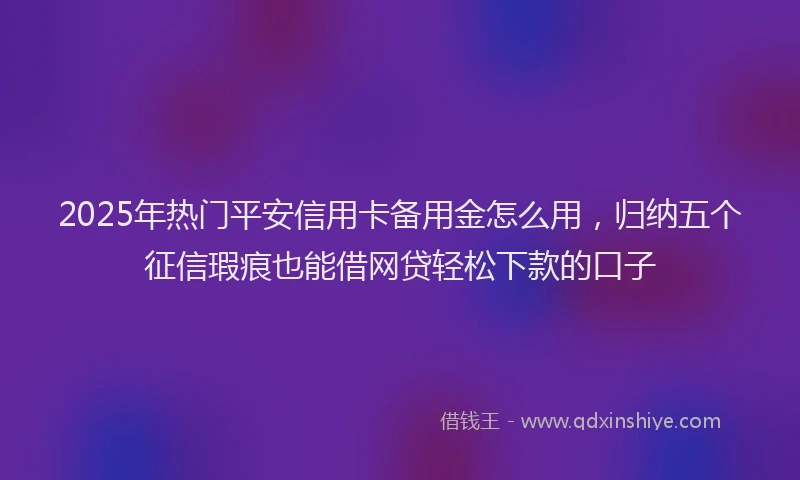 2025年热门平安信用卡备用金怎么用，归纳五个征信瑕疵也能借网贷轻松下款的口子