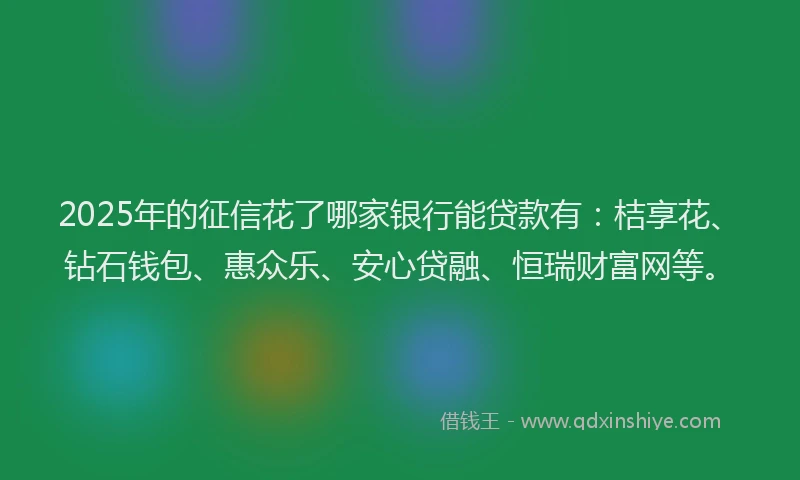 2025年的征信花了哪家银行能贷款有：桔享花、钻石钱包、惠众乐、安心贷融、恒瑞财富网等。